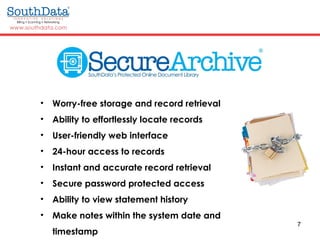 7
• Worry-free storage and record retrieval
• Ability to effortlessly locate records
• User-friendly web interface
• 24-hour access to records
• Instant and accurate record retrieval
• Secure password protected access
• Ability to view statement history
• Make notes within the system date and
timestamp
 