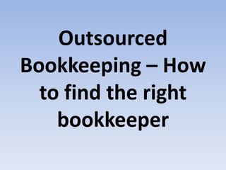 Outsourced
Bookkeeping – How
to find the right
bookkeeper
 
