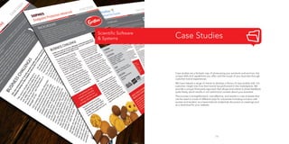 Scientific Software
& Systems

Case Studies

Case studies are a fantastic way of showcasing your products and services, the
unique skills and capabilities you offer, and the scope of your business through
customer brand experiences.
We have helped a range of clients to develop a library of case studies with rich
customer insight into how their brand has performed in the marketplace. We
provide a unique third-party approach that allows end clients to share feedback
quite freely, which results in rich testimonial content about your business.
The process is straightforward, cost-effective, and results in a set of assets that
can be used in a host of different ways for a business including inclusion with
quotes and tenders, as a leave-behind credentials document at meetings and
as a download for your website.

19

 