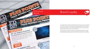 FD Plus Points
Rewards

Brand Loyalty

In marketing there’s arguably nothing better than knowing you have successfully
cultivated a customer into a position of genuine brand loyalty. This is the holy
grail, as loyal customers are invariably more engaged with your brand and the
activity surrounding it, and are much more likely to become a brand advocate
and share their passion for your brand with others.
OBS has helped a number of clients to develop programmes that encourage
and develop brand loyalty, and we have some great examples of how clients
have integrated these programmes into their day-to-day customer interactions.

27

 