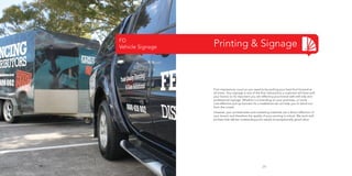 FD
Vehicle Signage

Printing & Signage

First impressions count so you need to be putting your best foot forward at
all times. Your signage is one of the first interactions a customer will have with
your brand, so its important you are reflecting your brand well with tidy and
professional signage. Whether it is branding on your premises, or some
cost-effective pull-up banners for a tradeshow we can help you to stand out
from the crowd.
Likewise, your printed sales and marketing materials are a direct reflection of
your brand, and therefore the quality of your printing is critical. We work with
printers that deliver outstanding print results at exceptionally good value.

29

 