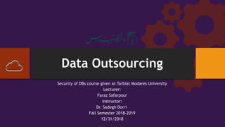 Data Outsourcing
Security of DBs course given at Tarbiat Modares University
Lecturer:
Faraz Safarpour
Instructor:
Dr. Sadegh Dorri
Fall Semester 2018-2019
12/31/2018
 