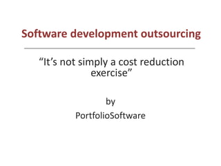 Software development outsourcing

   “It’s not simply a cost reduction
                exercise”

                   by
           PortfolioSoftware
 