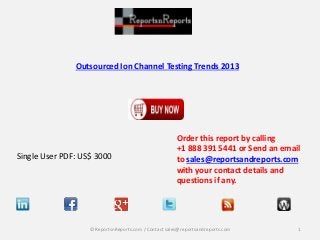Outsourced Ion Channel Testing Trends 2013
Single User PDF: US$ 3000
Order this report by calling
+1 888 391 5441 or Send an email
to sales@reportsandreports.com
with your contact details and
questions if any.
1© ReportsnReports.com / Contact sales@reportsandreports.com
 