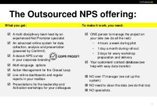 FUTURELAB
5
The Outsourced NPS offering:
 A multi-disciplinary team lead by an
experienced Net Promoter specialist
 An a...