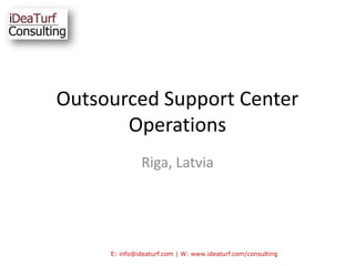 Outsourced Support Center Operations Riga, Latvia E: info@ideaturf.com | W: www.ideaturf.com/consulting 