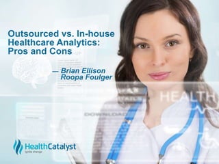 Outsourced vs. In-house
Healthcare Analytics:
Pros and Cons
— Brian Ellison
Roopa Foulger
 