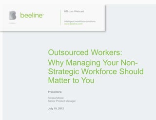HR.com Webcast




Outsourced Workers:
Why Managing Your Non-
Strategic Workforce Should
Matter to You
Presenters:

Teresa Moore
Senior Product Manager

July 19, 2012
 