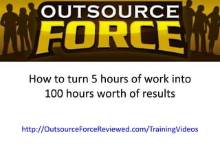 How to turn 5 hours of work into 100 hours worth of results http://OutsourceForceReviewed.com/TrainingVideos 
