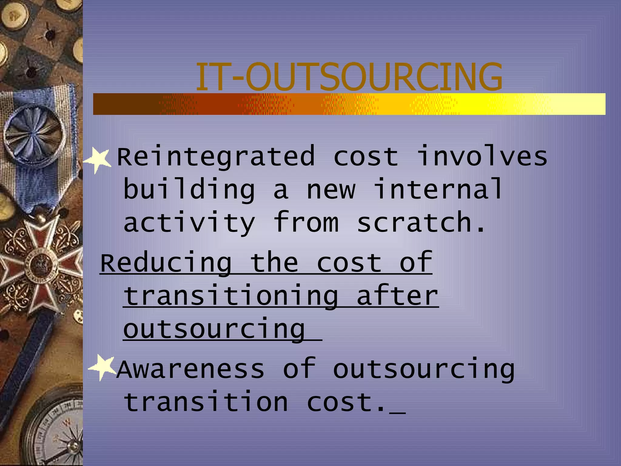 IT-OUTSOURCING
 Reintegrated cost involves
 building a new internal
 activity from scratch.
Reducing the cost of
 transitioning after
 outsourcing
 Awareness of outsourcing
 transition cost.
 