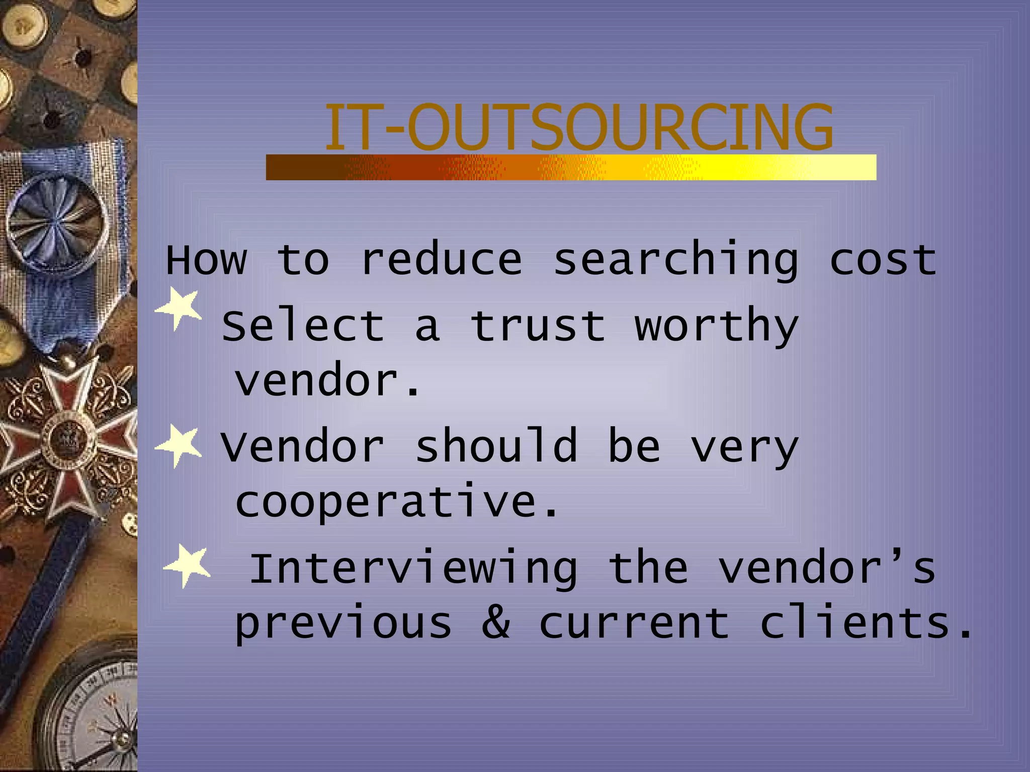 IT-OUTSOURCING
How to reduce searching cost
  Select a trust worthy
  vendor.
  Vendor should be very
  cooperative.
   Interviewing the vendor’s
  previous & current clients.
 