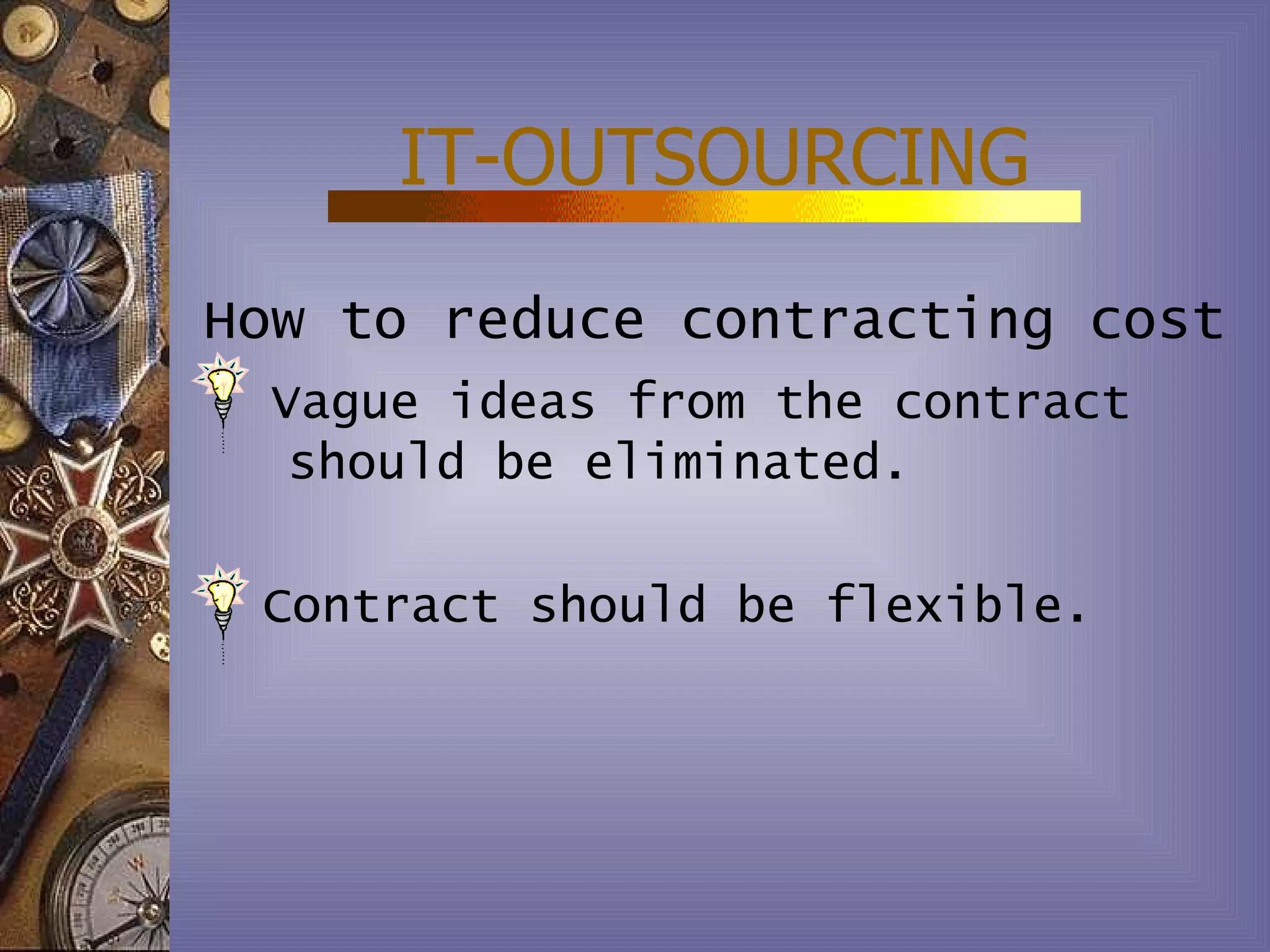 IT-OUTSOURCING
How to reduce contracting cost
 Vague ideas from the contract
  should be eliminated.

 Contract should be flexible.
 