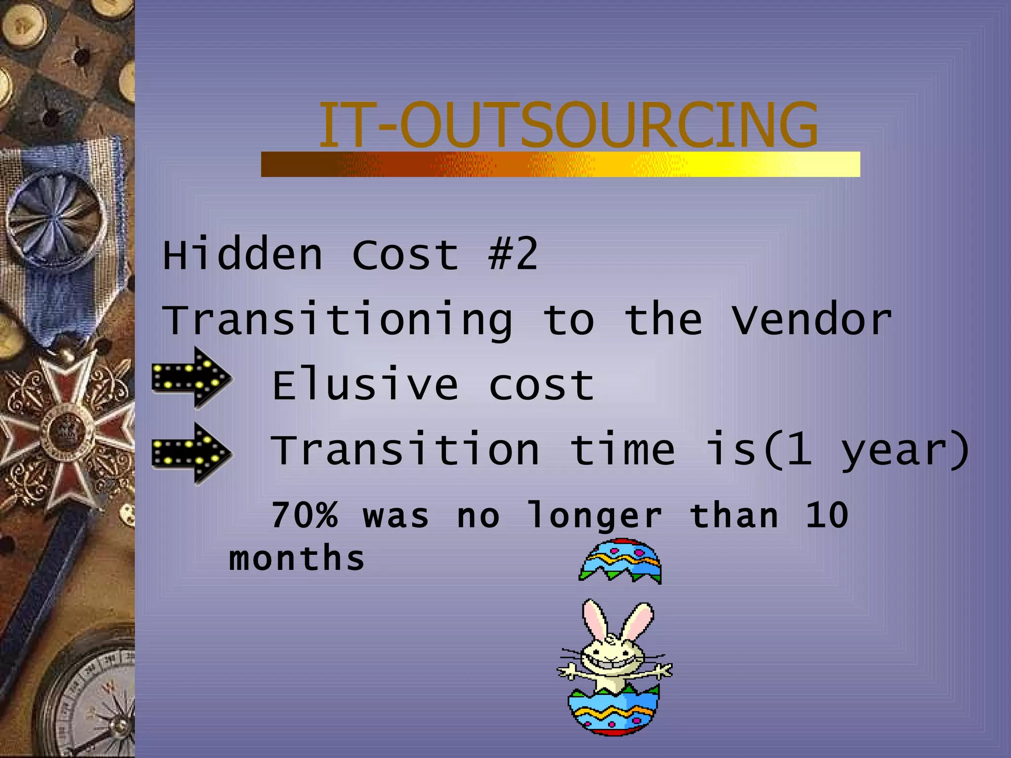 IT-OUTSOURCING
Hidden Cost #2
Transitioning to the Vendor
    Elusive cost
    Transition time is(1 year)
    70% was no longer than 10
  months
 