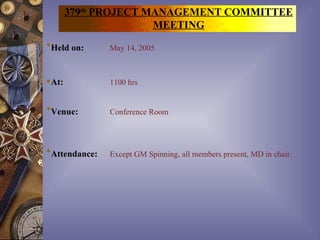 379th PROJECT MANAGEMENT COMMITTEE
                      MEETING
Held on:      May 14, 2005



At:           1100 hrs


Venue:        Conference Room



Attendance:   Except GM Spinning, all members present, MD in chair.
 