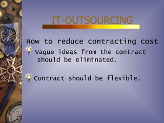 IT-OUTSOURCING
How to reduce contracting cost
 Vague ideas from the contract
  should be eliminated.

 Contract should be flexible.
 