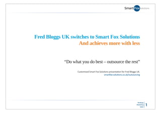Fred Bloggs UK switches to Smart Fox Solutions
                   And achieves more with less


             “Do what you do best – outsource the rest”

                    Customised Smart Fox Solu ons presenta on for Fred Bloggs UK.
                                             smar ox-solu ons.co.uk/outsourcing
 