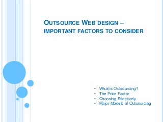 OUTSOURCE WEB DESIGN –
IMPORTANT FACTORS TO CONSIDER

•
•
•
•

What is Outsourcing?
The Price Factor
Choosing Effectively
Major Models of Outsourcing

 