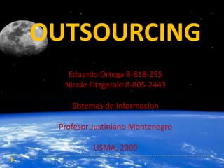 OUTSOURCING
   Eduardo Ortega 8-818-255
  Nicole Fitzgerald 8-805-2443

    Sistemas de Informacion

 Profesor Justiniano Montenegro

          USMA, 2009
 