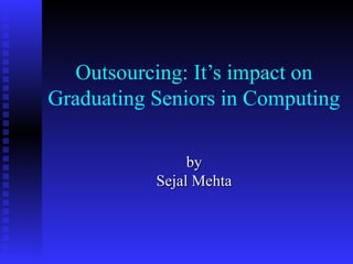 Outsourcing: It’s impact on
Graduating Seniors in Computing
byby
Sejal MehtaSejal Mehta
 