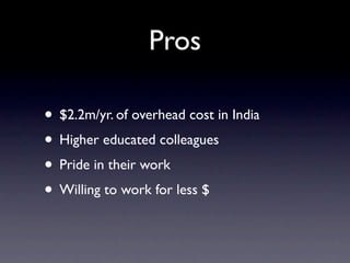 Pros

• $2.2m/yr. of overhead cost in India
• Higher educated colleagues
• Pride in their work
• Willing to work for less $
 