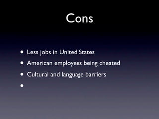 Cons

• Less jobs in United States
• American employees being cheated
• Cultural and language barriers
•
 