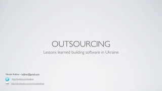 OUTSOURCING
                         Lessons learned outsourcing software development in Ukraine




Nicolai Kollner - kollner@gmail.com

      http://twitter.com/kollner
     http://dk.linkedin.com/in/nicolaikollner
 