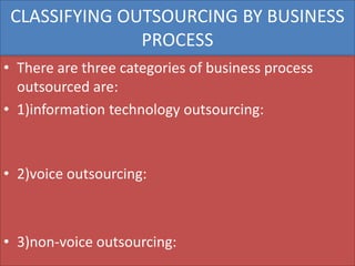 CLASSIFYING OUTSOURCING BY BUSINESS
               PROCESS
• There are three categories of business process
  outsourced are:
• 1)information technology outsourcing:



• 2)voice outsourcing:



• 3)non-voice outsourcing:
 