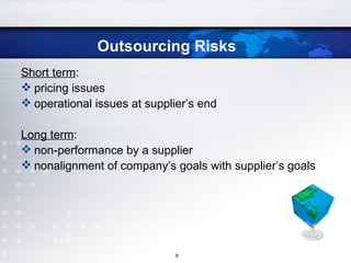 Outsourcing Risks Short term : pricing issues  operational issues at supplier’s end  Long term : non-performance by a supplier  nonalignment of company’s goals with supplier’s goals  