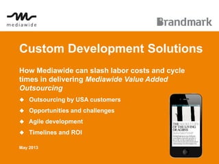 Custom Development Solutions
How Mediawide can slash labor costs and cycle
times in delivering Mediawide Value Added
Outsourcing
 Outsourcing by USA customers
 Opportunities and challenges
 Agile development
 Timelines and ROI
May 2013
 