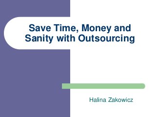 Save Time, Money and
Sanity with Outsourcing
Halina Zakowicz
 