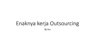 Enaknya kerja Outsourcing 
By Yus 
 