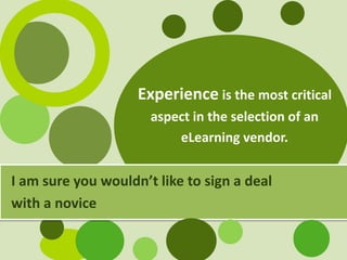 Experience is the most critical
aspect in the selection of an
eLearning vendor.
I am sure you wouldn’t like to sign a deal
with a novice
 