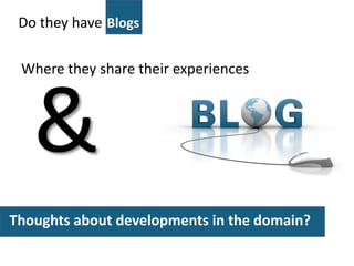 Do they have
Thoughts about developments in the domain?
Blogs
Where they share their experiences
&
 