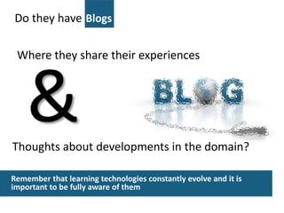 Do they have
Thoughts about developments in the domain?
Blogs
Where they share their experiences
&
Remember that learning technologies constantly evolve and it is
important to be fully aware of them
 