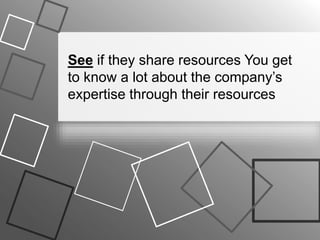 See if they share resources You get
to know a lot about the company’s
expertise through their resources
 