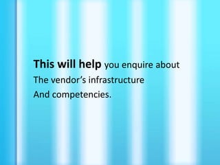 This will help you enquire about
The vendor’s infrastructure
And competencies.
 