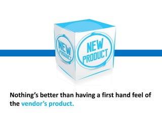 Nothing’s better than having a first hand feel of
the vendor’s product.
 
