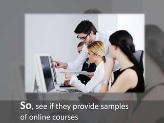 So, see if they provide samples
of online courses
 