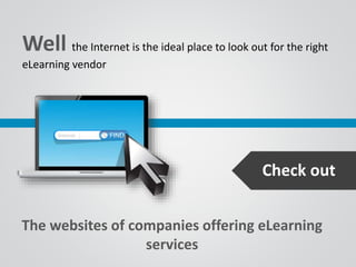 Well the Internet is the ideal place to look out for the right
eLearning vendor
The websites of companies offering eLearning
services
Check out
 