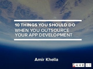 10 THINGS YOU SHOULD DO
WHEN YOU OUTSOURCE
YOUR APP DEVELOPMENT
Amir Khella
 