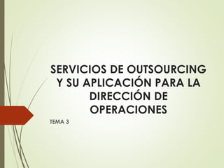 SERVICIOS DE OUTSOURCING
Y SU APLICACIÓN PARA LA
DIRECCIÓN DE
OPERACIONES
TEMA 3
 