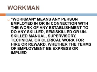 WORKMAN
 "WORKMAN" MEANS ANY PERSON
EMPLOYED IN OR IN CONNECTION WITH
THE WORK OF ANY ESTABLISHMENT TO
DO ANY SKILLED, SEMISKILLED OR UN-
SKILLED MANUAL, SUPERVISORY,
TECHNICAL OR CLERICAL WORK FOR
HIRE OR REWARD, WHETHER THE TERMS
OF EMPLOYMENT BE EXPRESS OR
IMPLIED
 