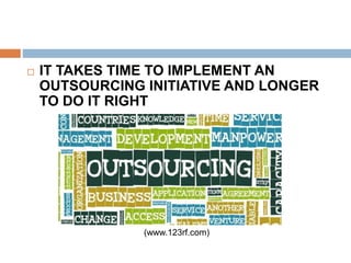  IT TAKES TIME TO IMPLEMENT AN
OUTSOURCING INITIATIVE AND LONGER
TO DO IT RIGHT
(www.123rf.com)
 