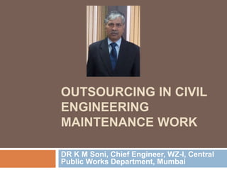 OUTSOURCING IN CIVIL
ENGINEERING
MAINTENANCE WORK
DR K M Soni, Chief Engineer, WZ-I, Central
Public Works Department, Mumbai
 