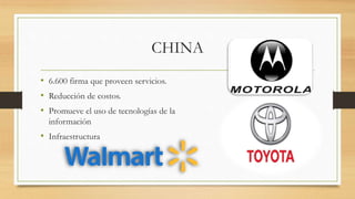 CHINA
• 6.600 firma que proveen servicios.
• Reducción de costos.
• Promueve el uso de tecnologías de la
información
• Infraestructura
 