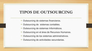 TIPOS DE OUTSOURCING
• Outsourcing de sistemas financieros.
• Outsourcing de sistemas contables.
• Outsourcing de sistemas Informáticos.
• Outsourcing en el área de Recursos Humanos.
• Outsourcing de los sistemas administrativos.
• Outsourcing de actividades secundarias.
 