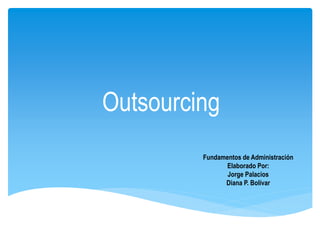 Outsourcing
Fundamentos de Administración
Elaborado Por:
Jorge Palacios
Diana P. Bolívar
 
