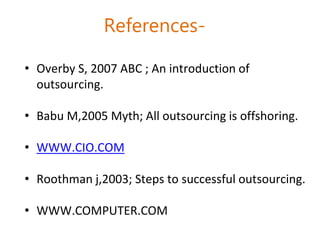 References-
• Overby S, 2007 ABC ; An introduction of
outsourcing.
• Babu M,2005 Myth; All outsourcing is offshoring.
• WWW.CIO.COM
• Roothman j,2003; Steps to successful outsourcing.
• WWW.COMPUTER.COM
 
