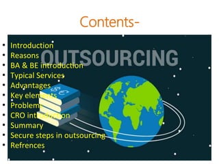 • Introduction
• Reasons
• BA & BE introduction
• Typical Services
• Advantages
• Key elements
• Problems
• CRO introduction
• Summary
• Secure steps in outsourcing
• Refrences
Contents-
 