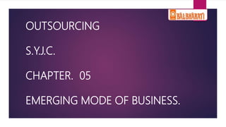 OUTSOURCING
S.Y.J.C.
CHAPTER. 05
EMERGING MODE OF BUSINESS.
 
